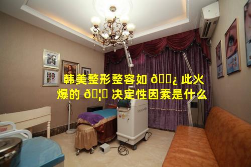 韩美整形整容如 🌿 此火爆的 🦁 决定性因素是什么